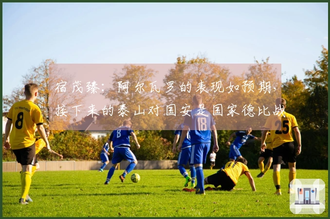 宿茂臻：阿尔瓦罗的表现如预期，接下来的泰山对国安是国家德比战
