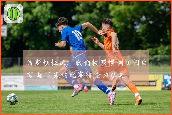 马斯切拉诺：我们按照惯例访问白宫 接下来的比赛将全力以赴