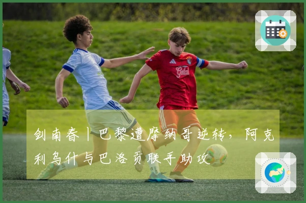 剑南春丨巴黎遭摩纳哥逆转，阿克利乌什与巴洛贡联手助攻