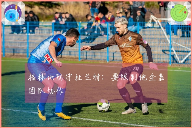 格林论防守杜兰特：要限制他全靠团队协作