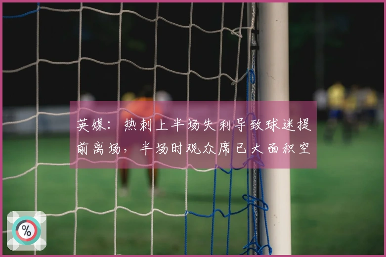 英媒：热刺上半场失利导致球迷提前离场，半场时观众席已大面积空置