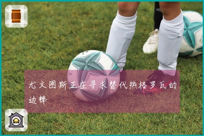 尤文图斯正在寻求替代热格罗瓦的边锋