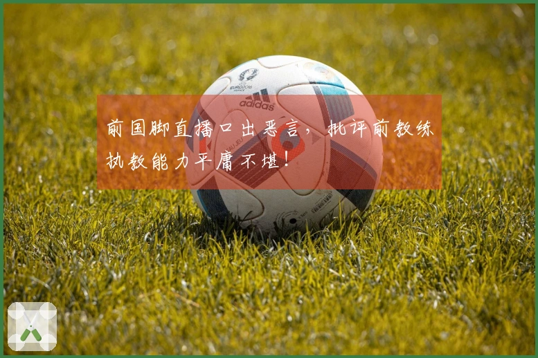 前国脚直播口出恶言，批评前教练执教能力平庸不堪！