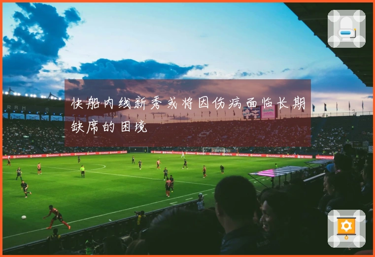 快船内线新秀或将因伤病面临长期缺席的困境