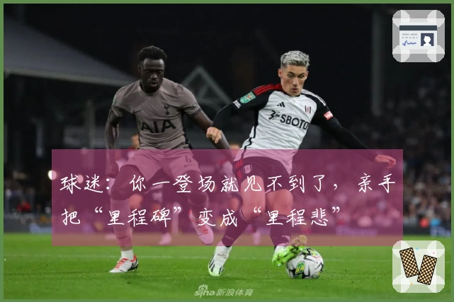 球迷：你一登场就见不到了，亲手把“里程碑”变成“里程悲”