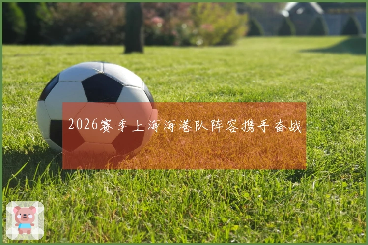2026赛季上海海港队阵容携手奋战