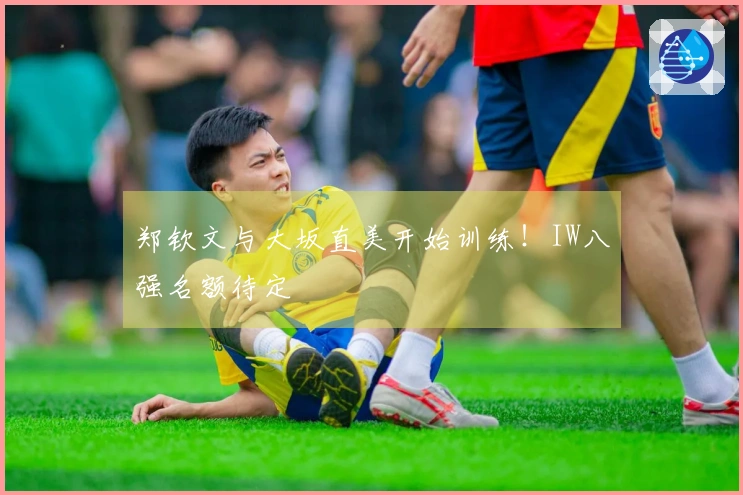 郑钦文与大坂直美开始训练！IW八强名额待定