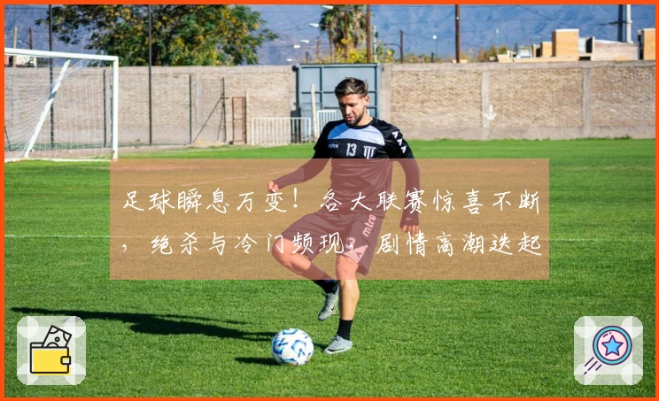 足球瞬息万变！各大联赛惊喜不断，绝杀与冷门频现，剧情高潮迭起！