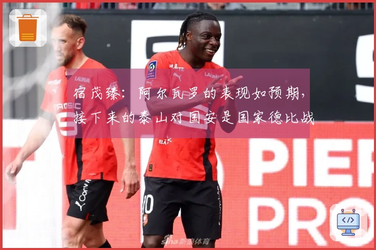 宿茂臻：阿尔瓦罗的表现如预期，接下来的泰山对国安是国家德比战