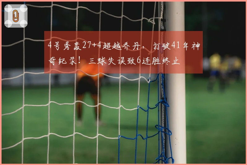 4号秀轰27+4超越乔丹，打破41年神奇纪录！三球失误致6连胜终止