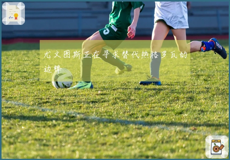 尤文图斯正在寻求替代热格罗瓦的边锋