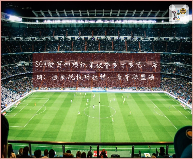 SGA续写四项纪录被誉多才多艺，布朗：造犯规技巧独特，重夺联盟领先地位！