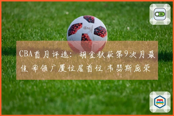 CBA首月评选：胡金秋获第9次月最佳 率领广厦位居首位 韦瑟斯庞荣膺首次奖项