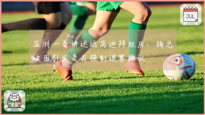 亚洲一哥讲述逃离迪拜经历，梅总被困引发是否强制退赛热议