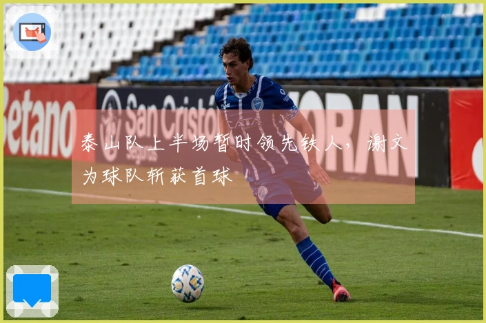 泰山队上半场暂时领先铁人，谢文为球队斩获首球