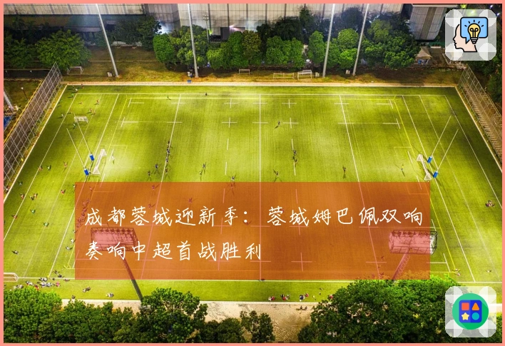 成都蓉城迎新季：蓉城姆巴佩双响奏响中超首战胜利