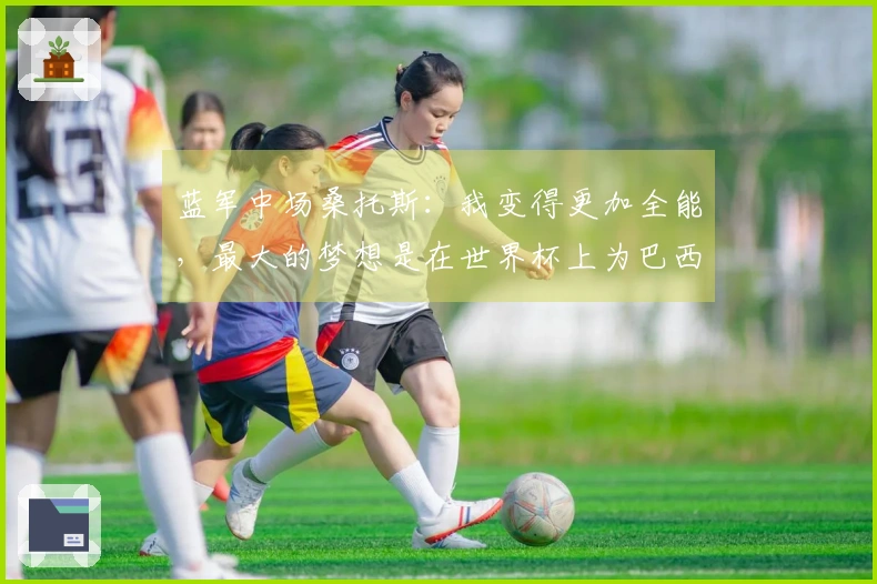 蓝军中场桑托斯：我变得更加全能，最大的梦想是在世界杯上为巴西出战