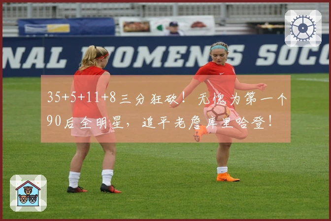 35+5+11+8三分狂砍！无愧为第一个90后全明星，追平老詹库里哈登！