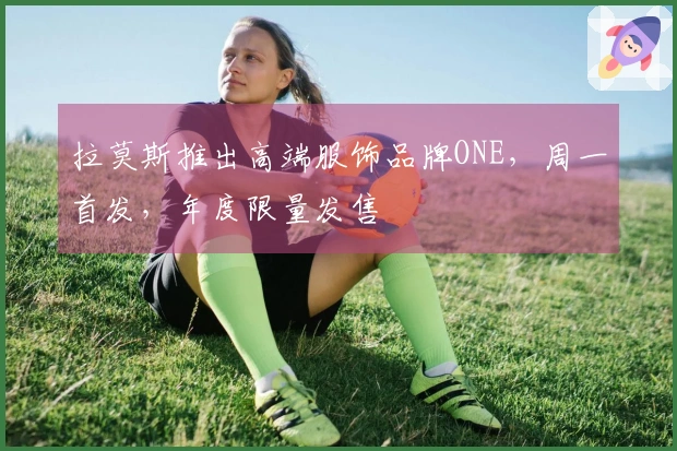 拉莫斯推出高端服饰品牌ONE，周一首发，年度限量发售