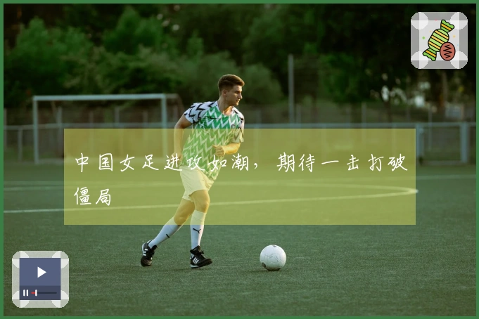 中国女足进攻如潮，期待一击打破僵局