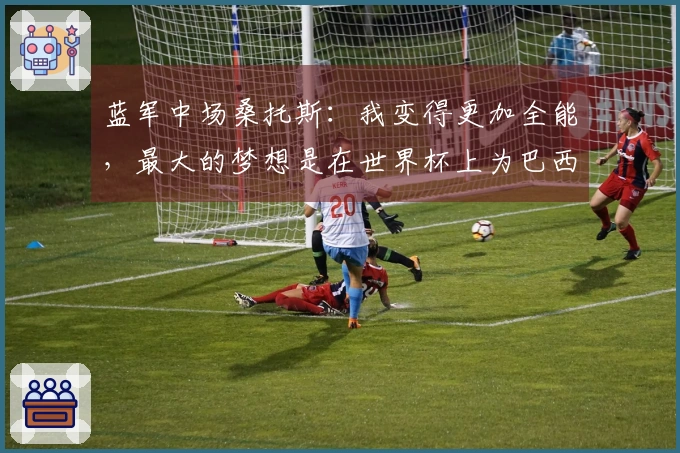 蓝军中场桑托斯：我变得更加全能，最大的梦想是在世界杯上为巴西出战