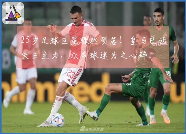 25岁足球巨星骤然陨落！皇马巴西失去主力，众多球迷为之心碎。