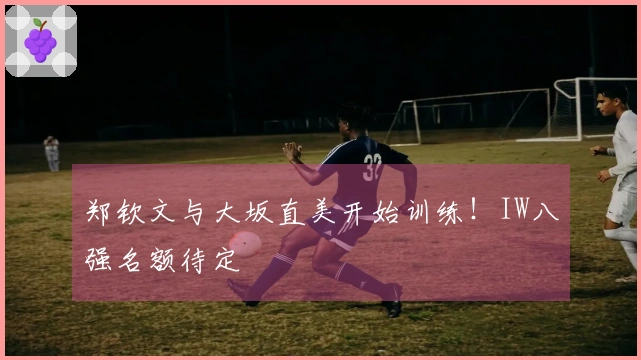 郑钦文与大坂直美开始训练！IW八强名额待定