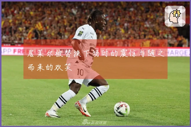 居莱尔被替换下场时的震惊与随之而来的欢笑