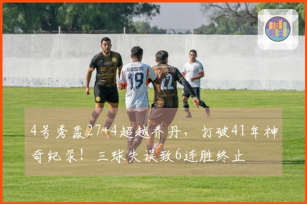 4号秀轰27+4超越乔丹，打破41年神奇纪录！三球失误致6连胜终止
