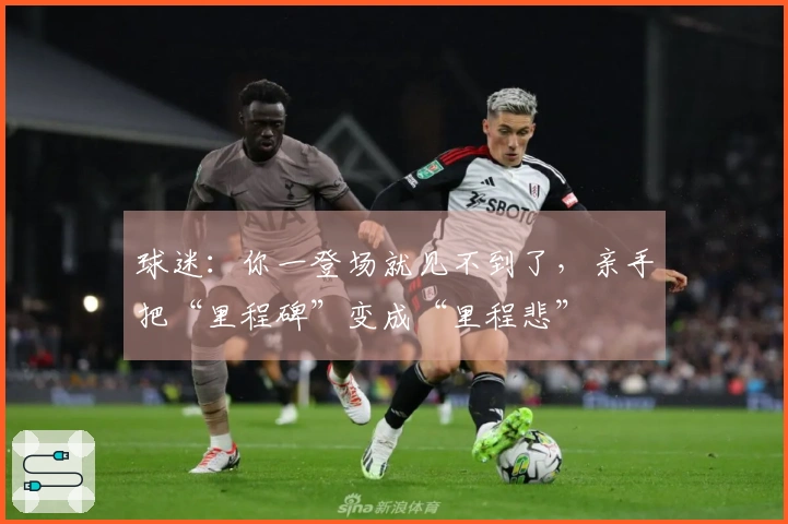球迷：你一登场就见不到了，亲手把“里程碑”变成“里程悲”