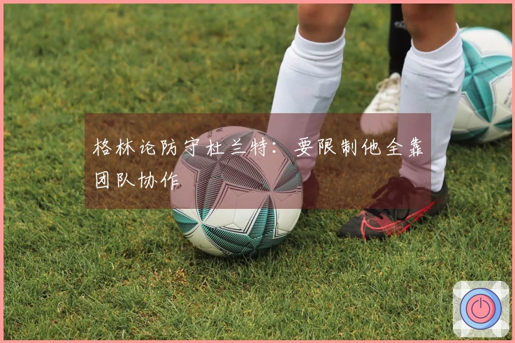 格林论防守杜兰特：要限制他全靠团队协作