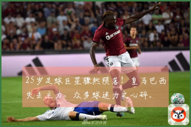 25岁足球巨星骤然陨落！皇马巴西失去主力，众多球迷为之心碎。