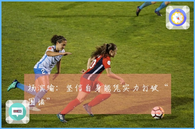 杨滨瑜：坚信自身能凭实力打破“围堵”